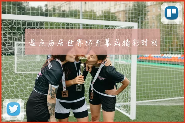 盘点历届世界杯开幕式精彩时刻