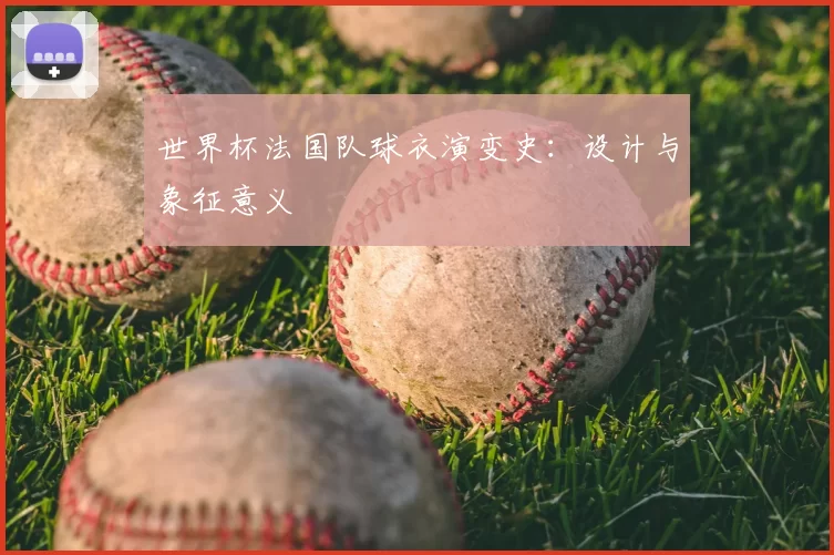 世界杯法国队球衣演变史：设计与象征意义