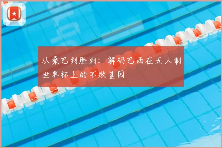 从桑巴到胜利：解码巴西在五人制世界杯上的不败基因