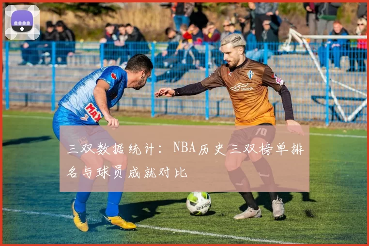 三双数据统计：NBA历史三双榜单排名与球员成就对比