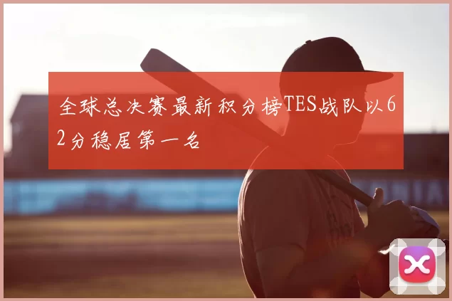 全球总决赛最新积分榜TES战队以62分稳居第一名