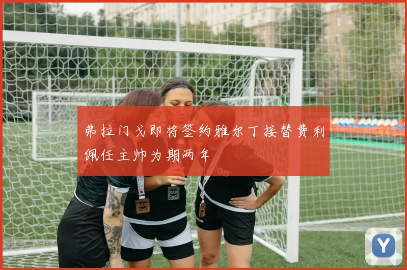 弗拉门戈即将签约雅尔丁接替费利佩任主帅为期两年