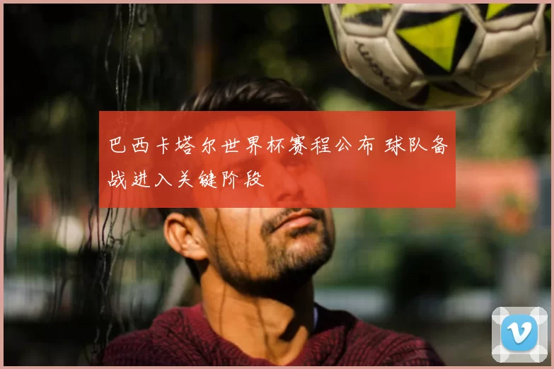 巴西卡塔尔世界杯赛程公布 球队备战进入关键阶段