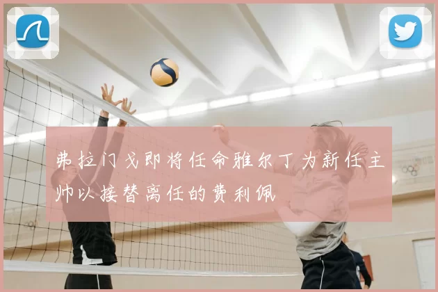 弗拉门戈即将任命雅尔丁为新任主帅以接替离任的费利佩