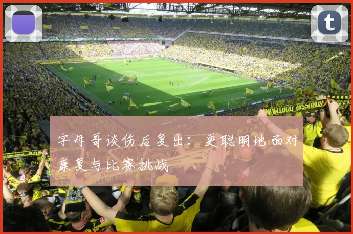 字母哥谈伤后复出：更聪明地面对康复与比赛挑战