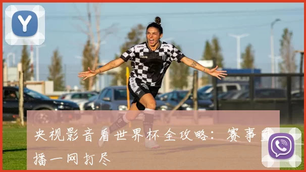 央视影音看世界杯全攻略：赛事直播一网打尽