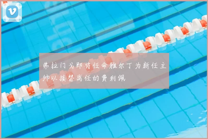 弗拉门戈即将任命雅尔丁为新任主帅以接替离任的费利佩