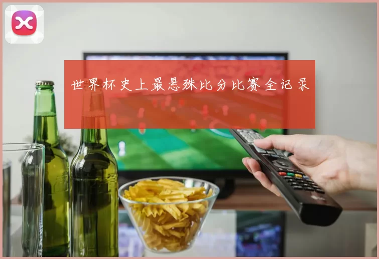 世界杯史上最悬殊比分比赛全记录