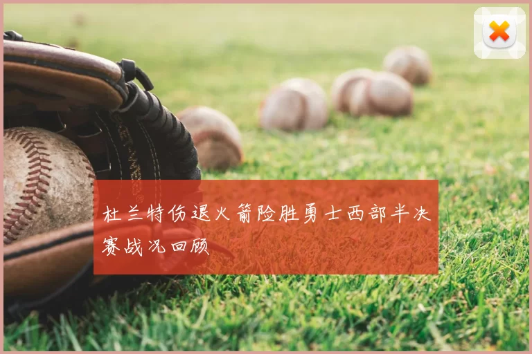 杜兰特伤退火箭险胜勇士西部半决赛战况回顾