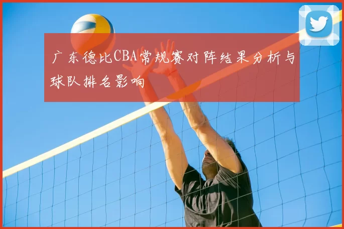 广东德比CBA常规赛对阵结果分析与球队排名影响