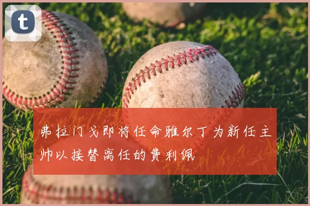 弗拉门戈即将任命雅尔丁为新任主帅以接替离任的费利佩