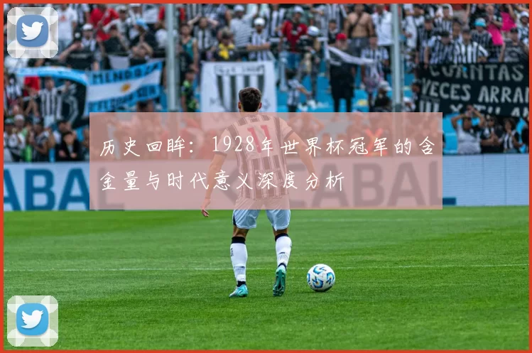 历史回眸：1928年世界杯冠军的含金量与时代意义深度分析