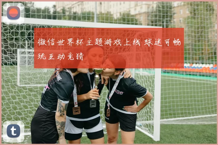 微信世界杯主题游戏上线 球迷可畅玩互动竞猜