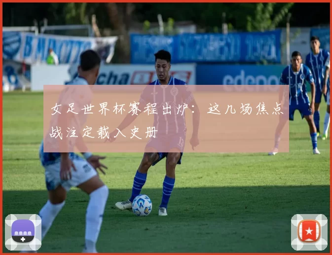 女足世界杯赛程出炉:这几场焦点战注定载入史册
