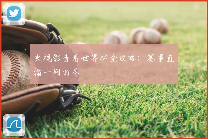 央视影音看世界杯全攻略：赛事直播一网打尽