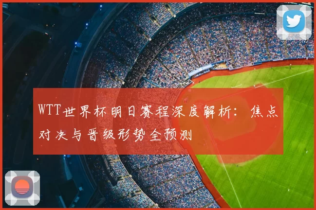 WTT世界杯明日赛程深度解析:焦点对决与晋级形势全预测