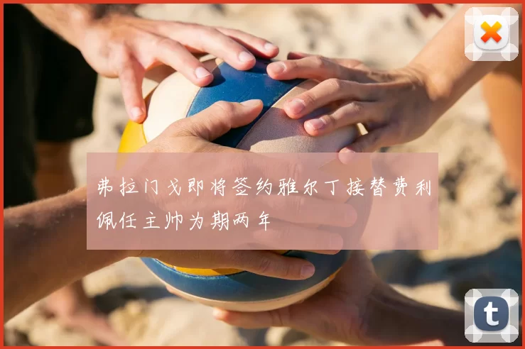 弗拉门戈即将签约雅尔丁接替费利佩任主帅为期两年