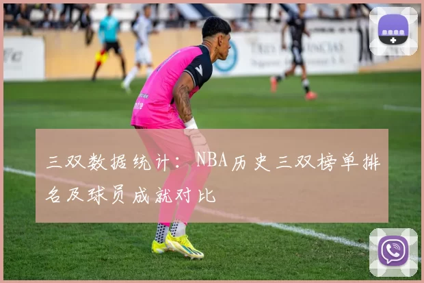 三双数据统计：NBA历史三双榜单排名及球员成就对比