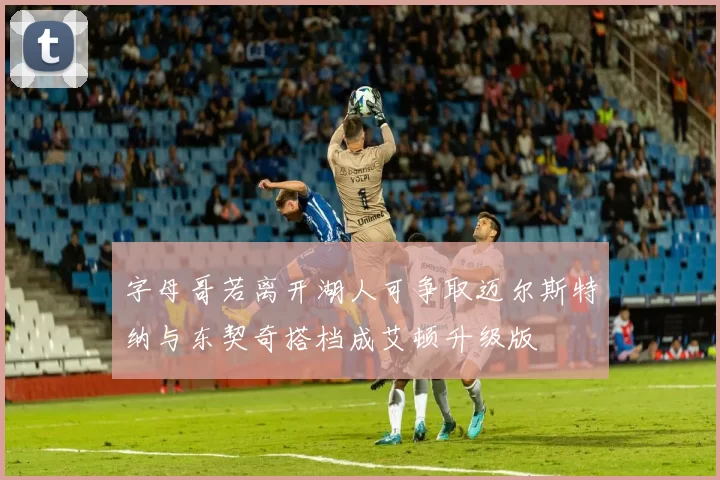 字母哥若离开湖人可争取迈尔斯特纳与东契奇搭档成艾顿升级版