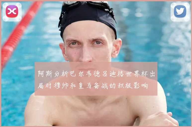 阿斯分析巴尔韦德吕迪格世界杯出局对穆帅和皇马备战的积极影响