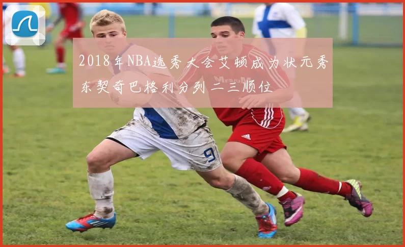 2018年NBA选秀大会艾顿成为状元秀东契奇巴格利分列二三顺位