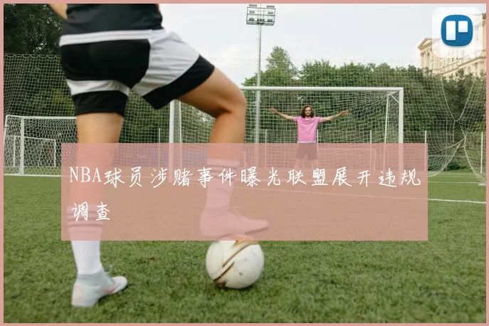NBA球员涉赌事件曝光联盟展开违规调查