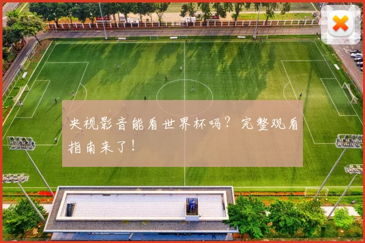央视影音能看世界杯吗？完整观看指南来了！