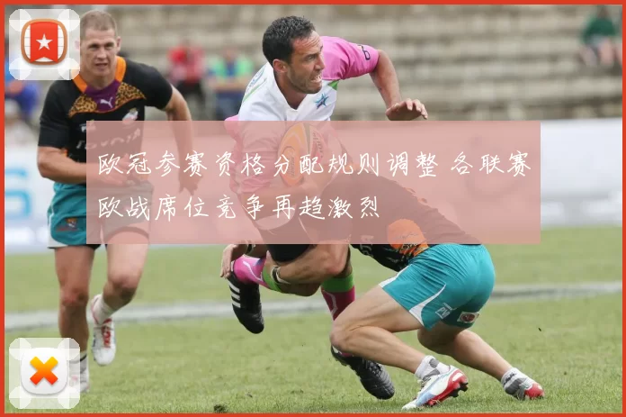 欧冠参赛资格分配规则调整 各联赛欧战席位竞争再趋激烈