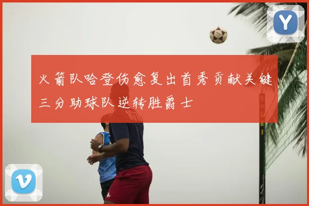 火箭队哈登伤愈复出首秀贡献关键三分助球队逆转胜爵士