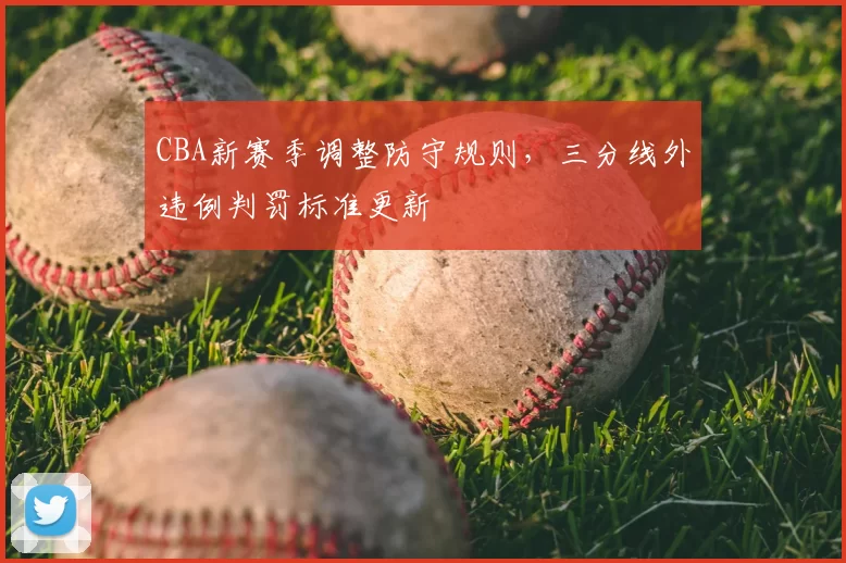 CBA新赛季调整防守规则，三分线外违例判罚标准更新