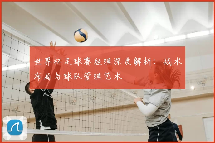 世界杯足球赛经理深度解析：战术布局与球队管理艺术