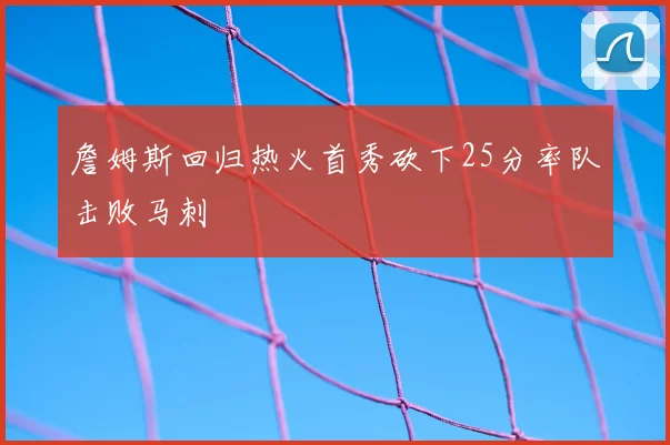 詹姆斯回归热火首秀砍下25分率队击败马刺