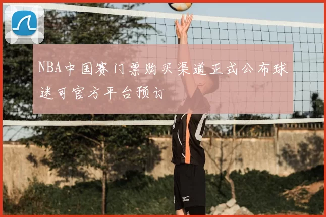 NBA中国赛门票购买渠道正式公布球迷可官方平台预订