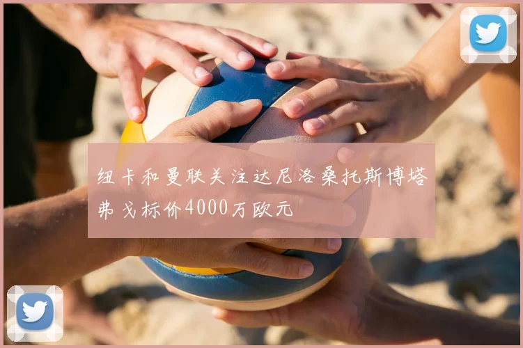 纽卡和曼联关注达尼洛桑托斯博塔弗戈标价4000万欧元