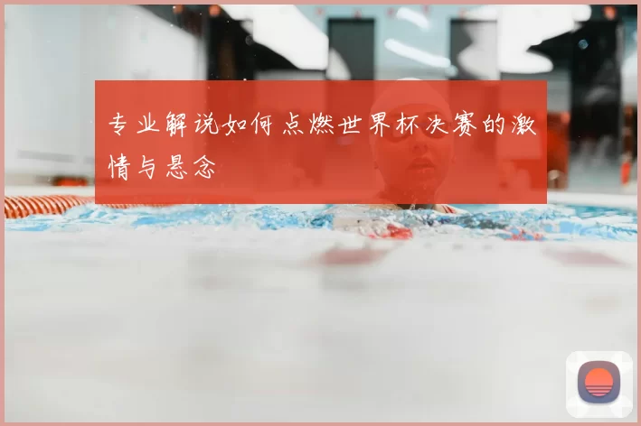 专业解说如何点燃世界杯决赛的激情与悬念