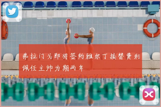 弗拉门戈即将签约雅尔丁接替费利佩任主帅为期两年