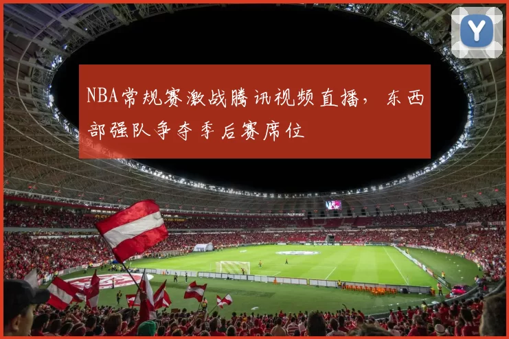 NBA常规赛激战腾讯视频直播，东西部强队争夺季后赛席位