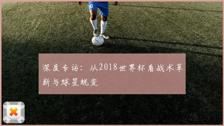 深度专访:从2018世界杯看战术革新与球星蜕变