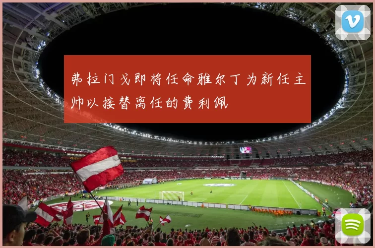 弗拉门戈即将任命雅尔丁为新任主帅以接替离任的费利佩