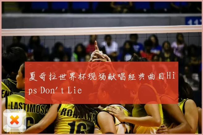 夏奇拉世界杯现场献唱经典曲目Hips Don't Lie