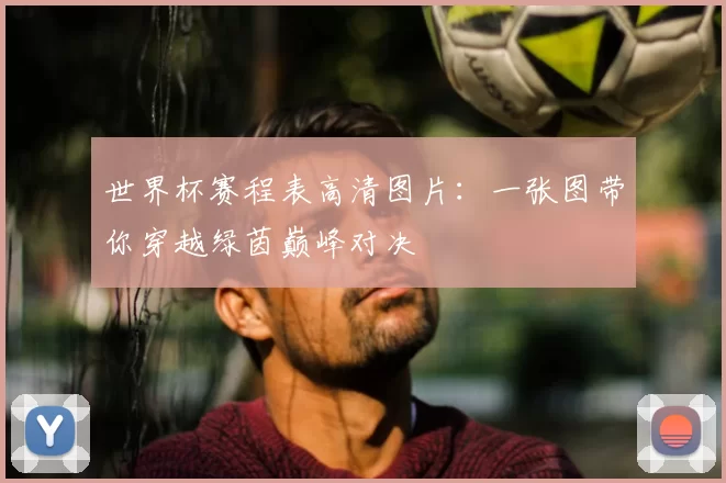 世界杯赛程表高清图片:一张图带你穿越绿茵巅峰对决