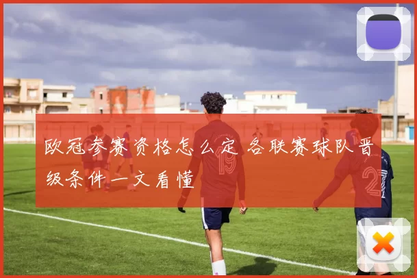 欧冠参赛资格怎么定 各联赛球队晋级条件一文看懂