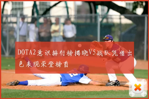 DOTA2意识排行榜揭晓V5战队凭借出色表现荣登榜首
