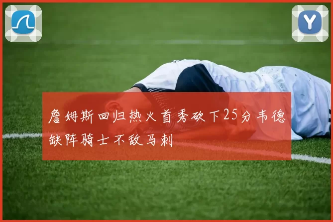 詹姆斯回归热火首秀砍下25分韦德缺阵骑士不敌马刺