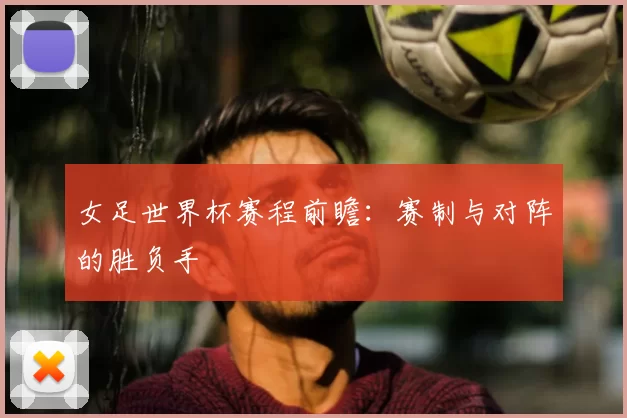 女足世界杯赛程前瞻：赛制与对阵的胜负手