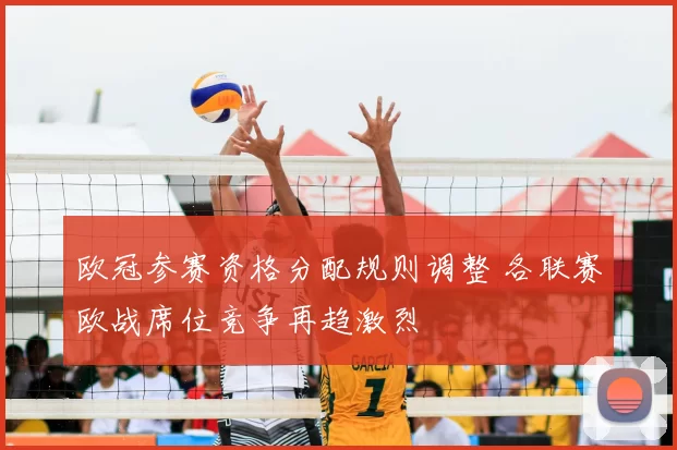 欧冠参赛资格分配规则调整 各联赛欧战席位竞争再趋激烈