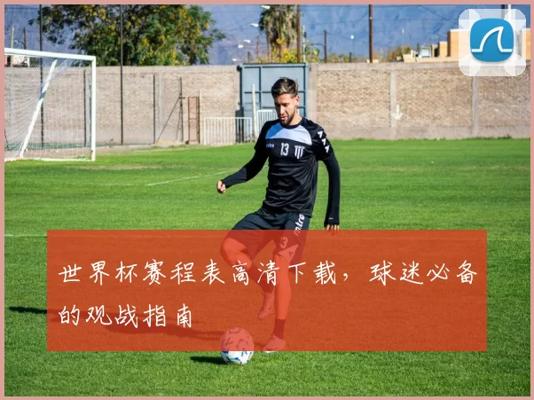 世界杯赛程表高清下载,球迷必备的观战指南