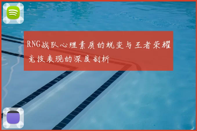 RNG战队心理素质的蜕变与王者荣耀竞技表现的深度剖析
