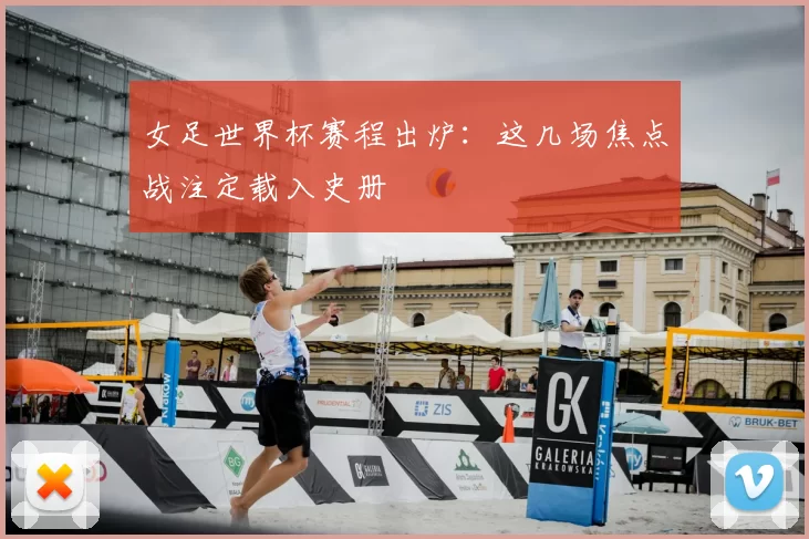 女足世界杯赛程出炉:这几场焦点战注定载入史册