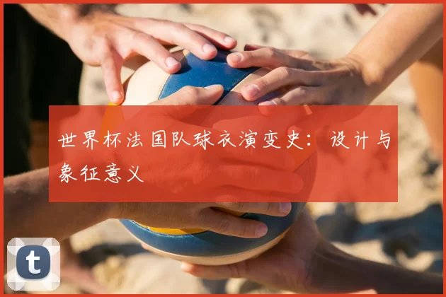 世界杯法国队球衣演变史：设计与象征意义